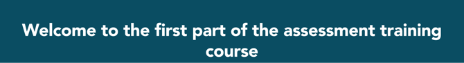 Welcome to the first part of the assessment training course